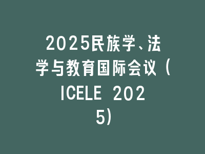 2025民族学、法学与教育国际会议（ICELE 2025）