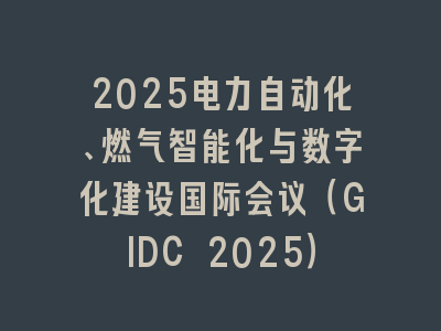 2025电力自动化、燃气智能化与数字化建设国际会议（GIDC 2025）
