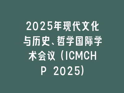2025年现代文化与历史、哲学国际学术会议（ICMCHP 2025）