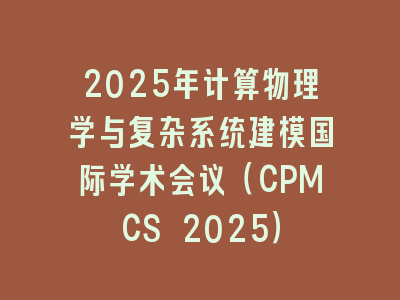 2025年计算物理学与复杂系统建模国际学术会议（CPMCS 2025）