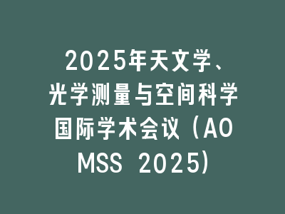 2025年天文学、光学测量与空间科学国际学术会议（AOMSS 2025）