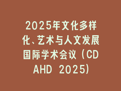 2025年文化多样化、艺术与人文发展国际学术会议（CDAHD 2025）