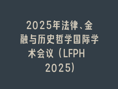 2025年法律、金融与历史哲学国际学术会议（LFPH 2025）