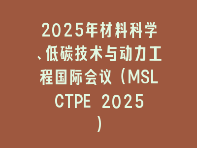 2025年材料科学、低碳技术与动力工程国际会议（MSLCTPE 2025）