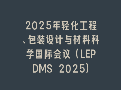 2025年轻化工程、包装设计与材料科学国际会议（LEPDMS 2025）