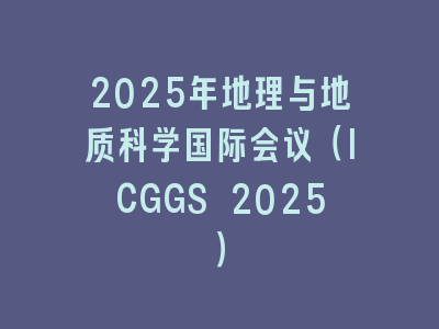 2025年地理与地质科学国际会议（ICGGS 2025）