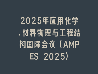 2025年应用化学、材料物理与工程结构国际会议（AMPES 2025）