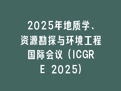 2025年地质学、资源勘探与环境工程国际会议（ICGRE 2025）