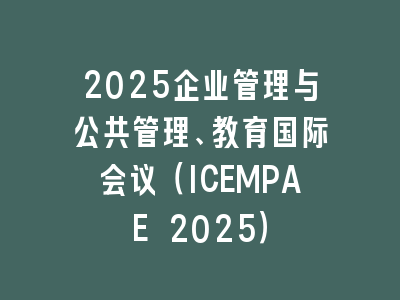 2025企业管理与公共管理、教育国际会议（ICEMPAE 2025）