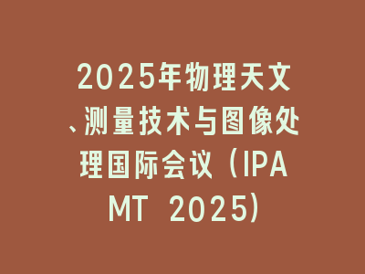 2025年物理天文、测量技术与图像处理国际会议（IPAMT 2025）