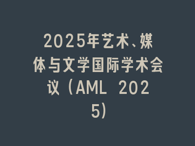 2025年艺术、媒体与文学国际学术会议（AML 2025）