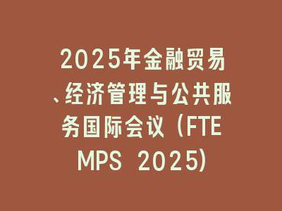 2025年金融贸易、经济管理与公共服务国际会议（FTEMPS 2025)