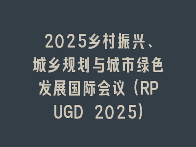 2025乡村振兴、城乡规划与城市绿色发展国际会议（RPUGD 2025）