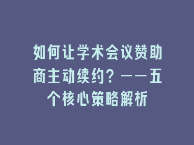 如何让学术会议赞助商主动续约？——五个核心策略解析