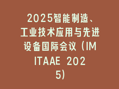 2025智能制造、工业技术应用与先进设备国际会议（IMITAAE 2025）