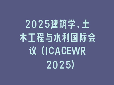 2025建筑学、土木工程与水利国际会议(ICACEWR 2025)