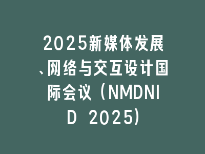 2025新媒体发展、网络与交互设计国际会议（NMDNID 2025）