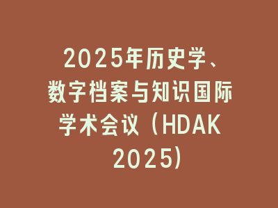 2025年历史学、数字档案与知识国际学术会议（HDAK 2025）