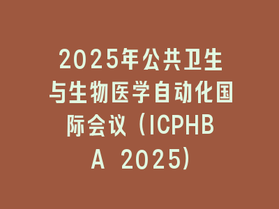 2025年公共卫生与生物医学自动化国际会议（ICPHBA 2025）