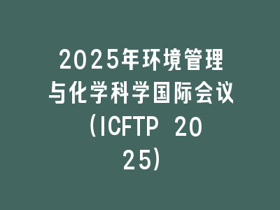 2025年环境管理与化学科学国际会议（ICFTP 2025）