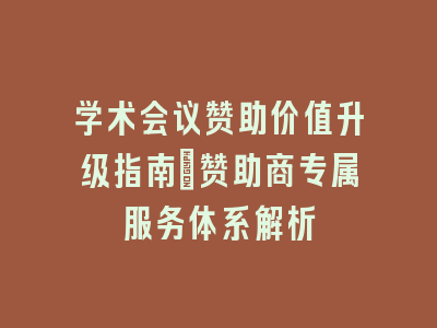 学术会议赞助价值升级指南_赞助商专属服务体系解析