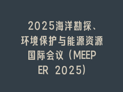 2025海洋勘探、环境保护与能源资源国际会议（MEEPER 2025）