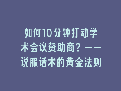 如何10分钟打动学术会议赞助商？——说服话术的黄金法则