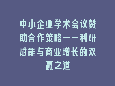 中小企业学术会议赞助合作策略——科研赋能与商业增长的双赢之道