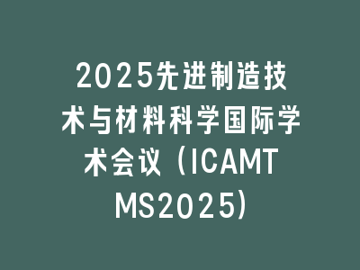 2025先进制造技术与材料科学国际学术会议（ICAMTMS2025）