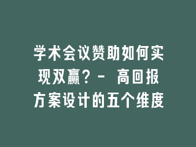 学术会议赞助如何实现双赢？- 高回报方案设计的五个维度