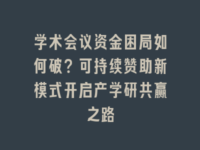 学术会议资金困局如何破？可持续赞助新模式开启产学研共赢之路