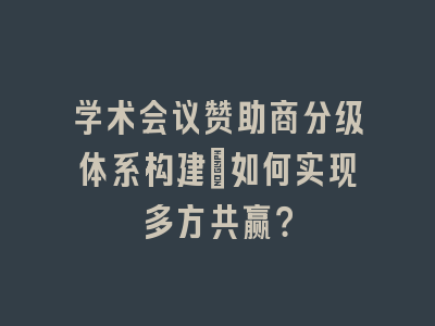学术会议赞助商分级体系构建_如何实现多方共赢？