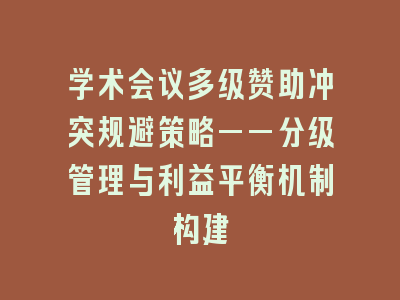 学术会议多级赞助冲突规避策略——分级管理与利益平衡机制构建