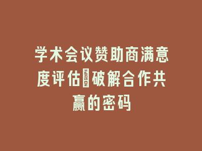 学术会议赞助商满意度评估_破解合作共赢的密码