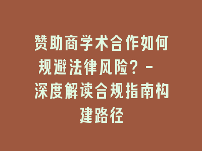 赞助商学术合作如何规避法律风险？- 深度解读合规指南构建路径