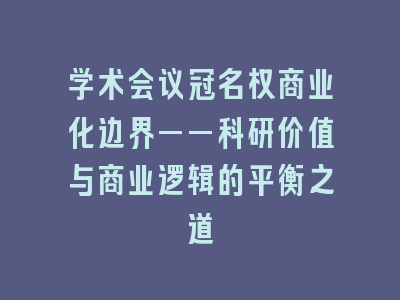 学术会议冠名权商业化边界——科研价值与商业逻辑的平衡之道