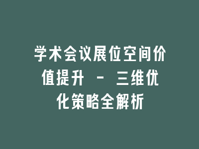 学术会议展位空间价值提升 - 三维优化策略全解析