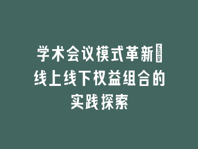 学术会议模式革新：线上线下权益组合的实践探索