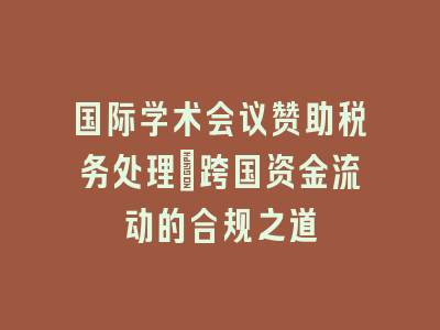 国际学术会议赞助税务处理_跨国资金流动的合规之道