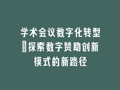 学术会议数字化转型_探索数字赞助创新模式的新路径