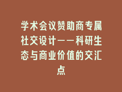学术会议赞助商专属社交设计——科研生态与商业价值的交汇点