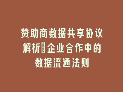 赞助商数据共享协议解析_企业合作中的数据流通法则