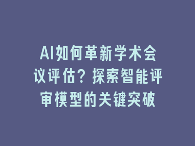 AI如何革新学术会议评估？探索智能评审模型的关键突破