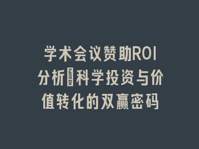 学术会议赞助ROI分析_科学投资与价值转化的双赢密码