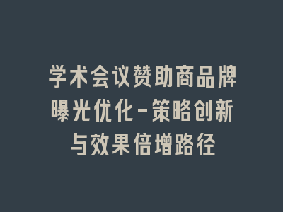 学术会议赞助商品牌曝光优化-策略创新与效果倍增路径