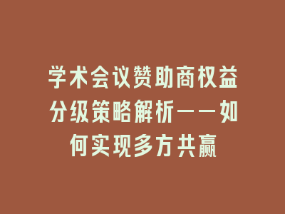 学术会议赞助商权益分级策略解析——如何实现多方共赢