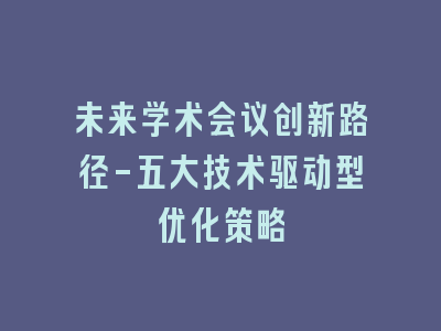 未来学术会议创新路径-五大技术驱动型优化策略