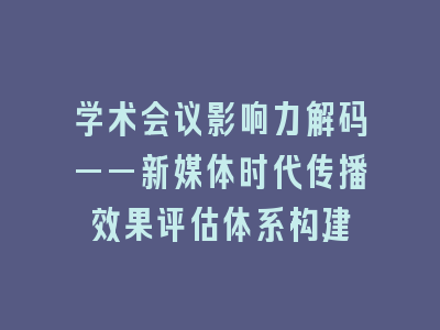学术会议影响力解码——新媒体时代传播效果评估体系构建