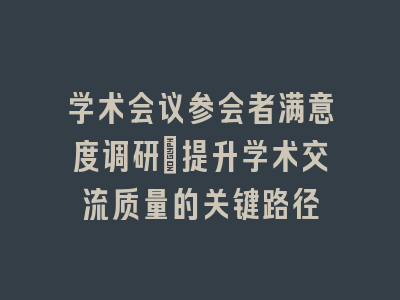 学术会议参会者满意度调研_提升学术交流质量的关键路径
