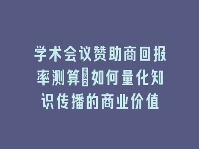 学术会议赞助商回报率测算｜如何量化知识传播的商业价值